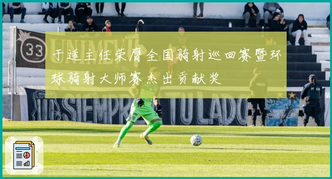 于适主任荣膺全国骑射巡回赛暨环球骑射大师赛杰出贡献奖