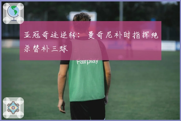 亚冠奇迹逆转：曼奇尼补时指挥绝杀替补三球