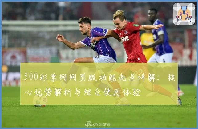 500彩票网网页版功能亮点详解：核心优势解析与综合使用体验