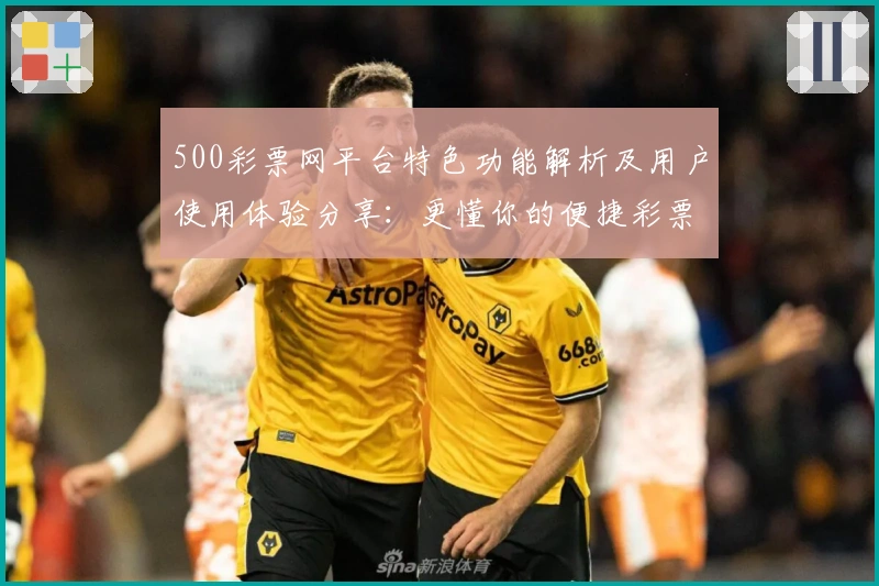 500彩票网平台特色功能解析及用户使用体验分享：更懂你的便捷彩票服务助手