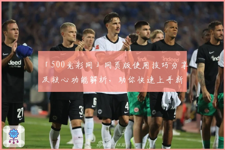 「500竞彩网」网页版使用技巧分享及核心功能解析，助你快速上手新手指南