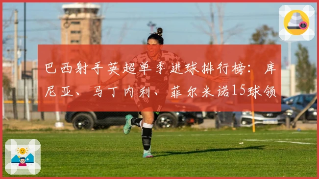 巴西射手英超单季进球排行榜：库尼亚、马丁内利、菲尔米诺15球领跑