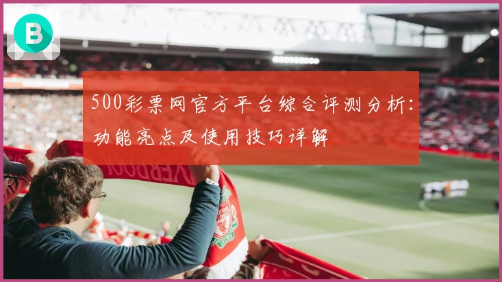 500彩票网官方平台综合评测分析：功能亮点及使用技巧详解