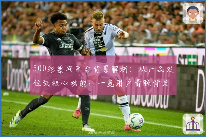 500彩票网平台背景解析：从产品定位到核心功能，一览用户青睐背后的原因