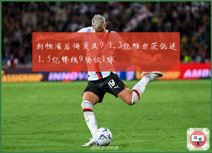 利物浦后悔莫及？1.3亿维尔茨低迷 1.5亿锋线9场仅1球