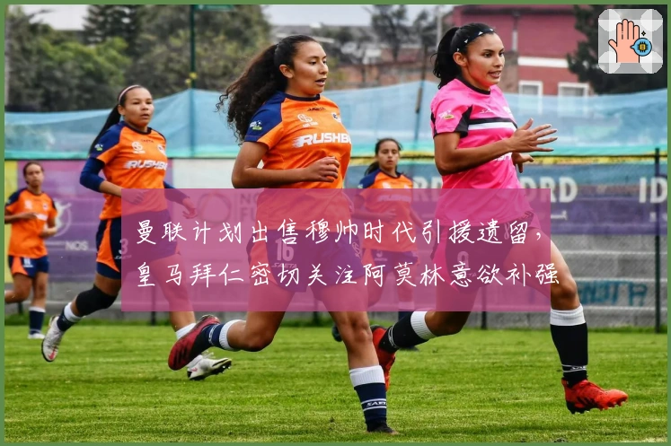 曼联计划出售穆帅时代引援遗留，皇马拜仁密切关注阿莫林意欲补强边翼卫