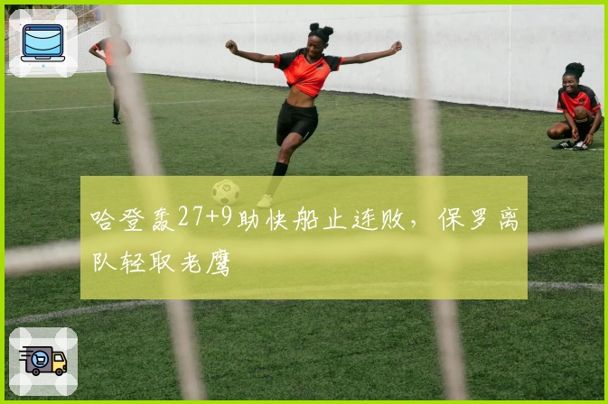 哈登轰27+9助快船止连败，保罗离队轻取老鹰