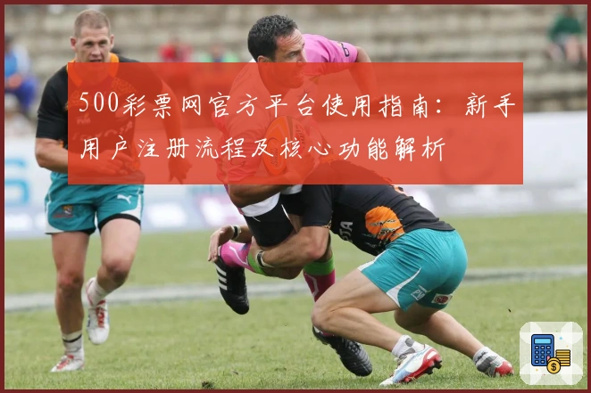 500彩票网官方平台使用指南：新手用户注册流程及核心功能解析
