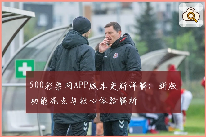 500彩票网APP版本更新详解：新版功能亮点与核心体验解析