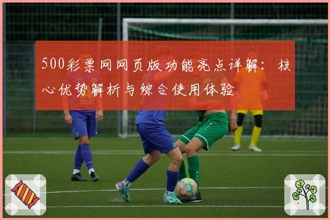 500彩票网网页版功能亮点详解：核心优势解析与综合使用体验