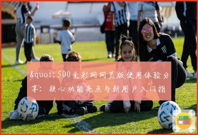 "500竞彩网网页版使用体验分享：核心功能亮点与新用户入门指南"
