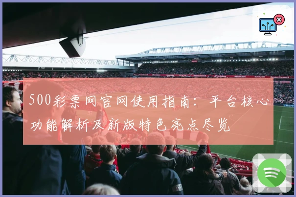 500彩票网官网使用指南：平台核心功能解析及新版特色亮点尽览