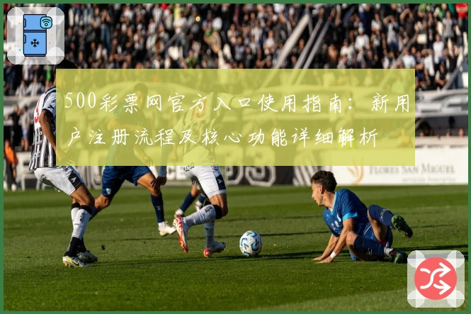 500彩票网官方入口使用指南：新用户注册流程及核心功能详细解析