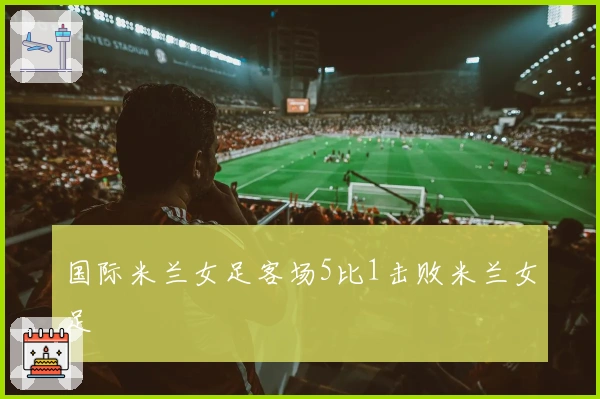 国际米兰女足客场5比1击败米兰女足