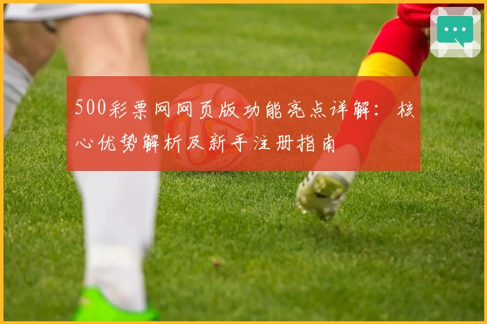 500彩票网网页版功能亮点详解：核心优势解析及新手注册指南