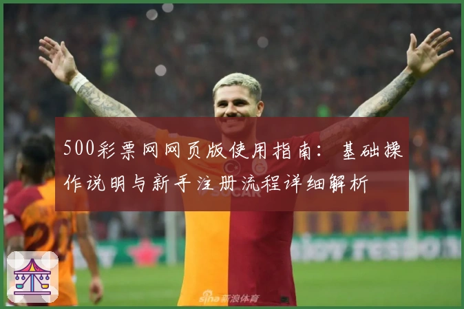 500彩票网网页版使用指南：基础操作说明与新手注册流程详细解析