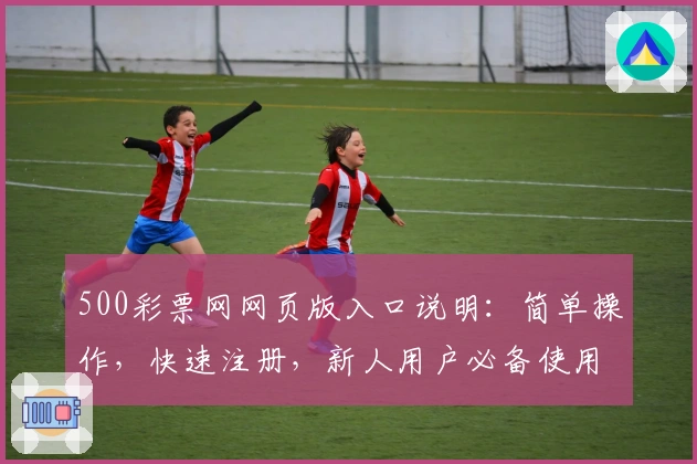 500彩票网网页版入口说明：简单操作，快速注册，新人用户必备使用指南解析