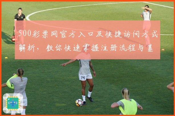500彩票网官方入口及快捷访问方式解析，教你快速掌握注册流程与基础操作技巧