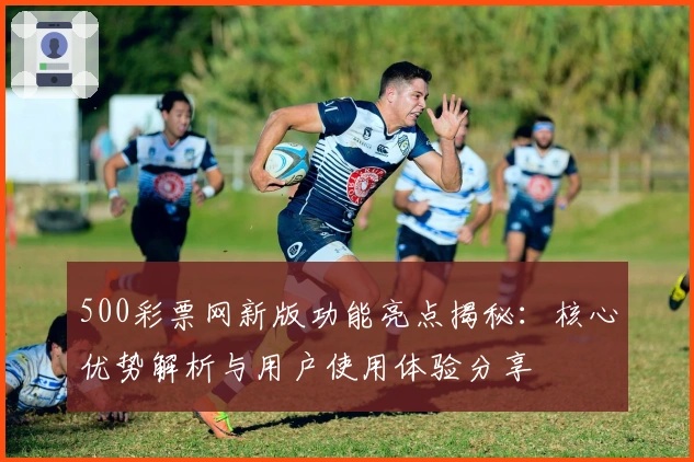 500彩票网新版功能亮点揭秘：核心优势解析与用户使用体验分享