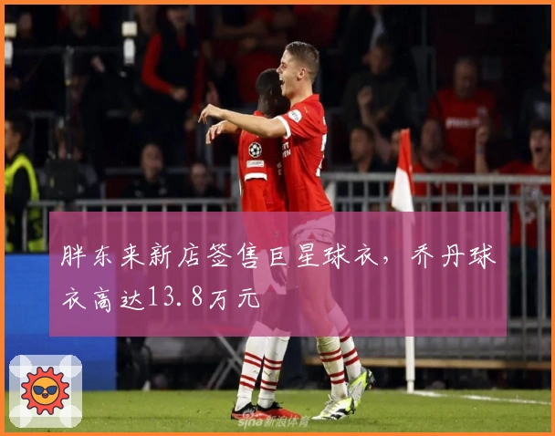 胖东来新店签售巨星球衣，乔丹球衣高达13.8万元