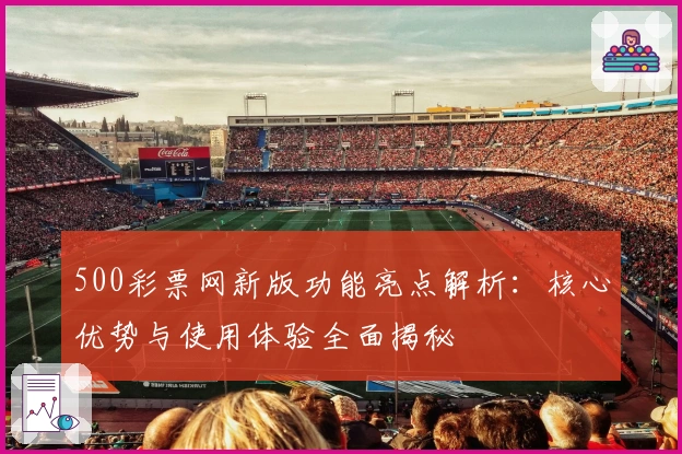 500彩票网新版功能亮点解析：核心优势与使用体验全面揭秘