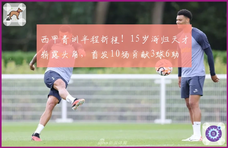 西甲青训半程折桂！15岁海归天才崭露头角，首发10场贡献3球6助