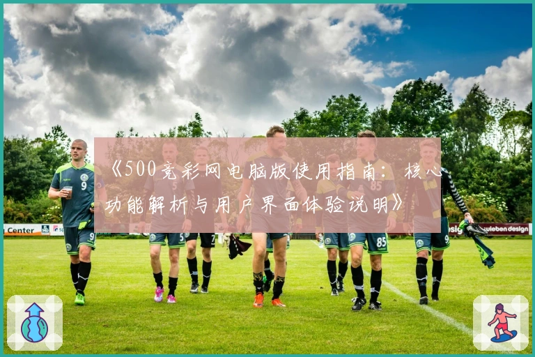 《500竞彩网电脑版使用指南：核心功能解析与用户界面体验说明》
