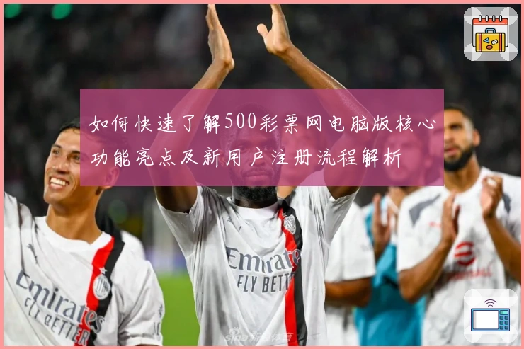 如何快速了解500彩票网电脑版核心功能亮点及新用户注册流程解析