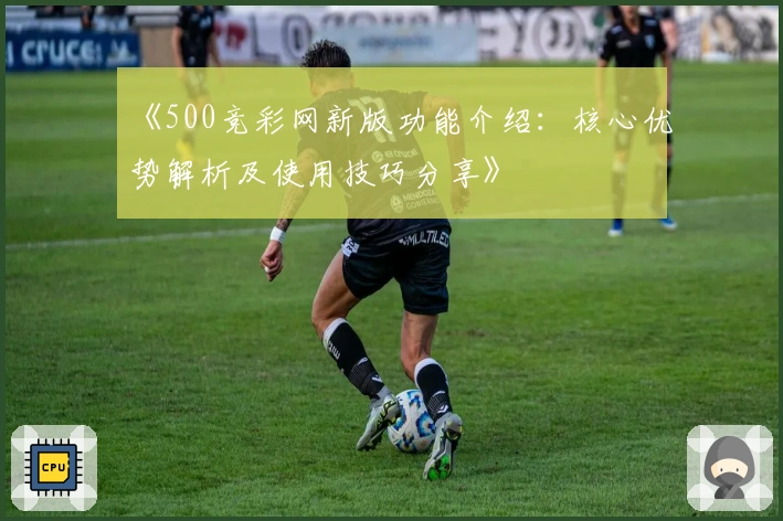《500竞彩网新版功能介绍：核心优势解析及使用技巧分享》