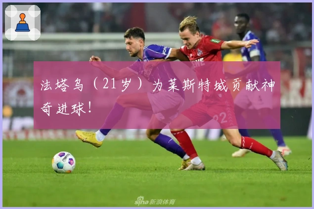 法塔乌（21岁）为莱斯特城贡献神奇进球！