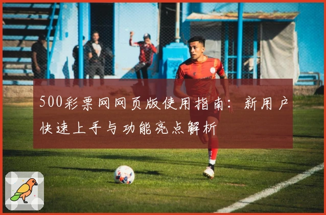 500彩票网网页版使用指南：新用户快速上手与功能亮点解析