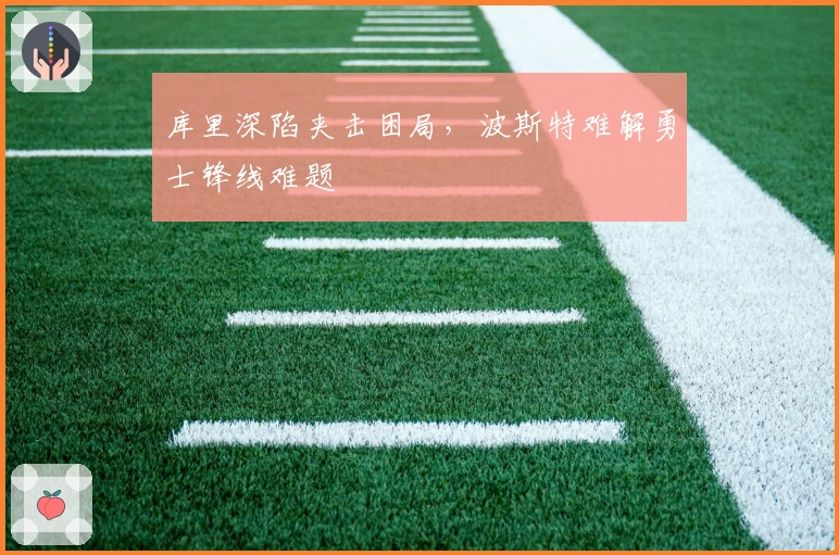 库里深陷夹击困局，波斯特难解勇士锋线难题