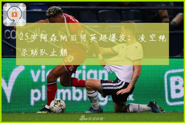 25岁阿森纳旧将英超爆发：凌空绝杀助队止颓