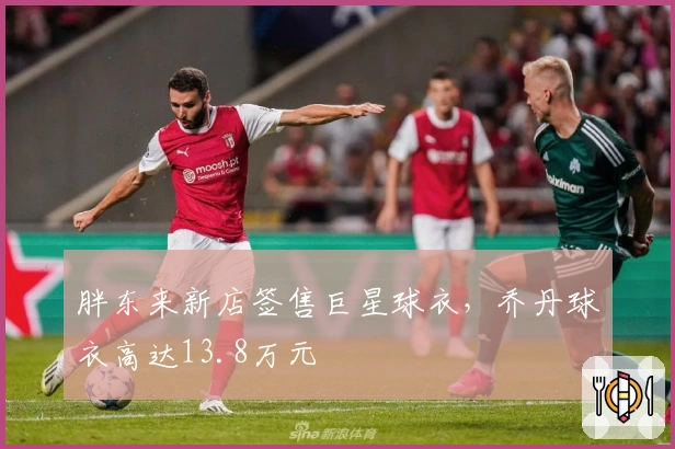 胖东来新店签售巨星球衣，乔丹球衣高达13.8万元