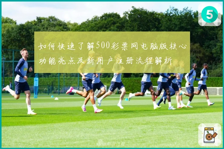 如何快速了解500彩票网电脑版核心功能亮点及新用户注册流程解析