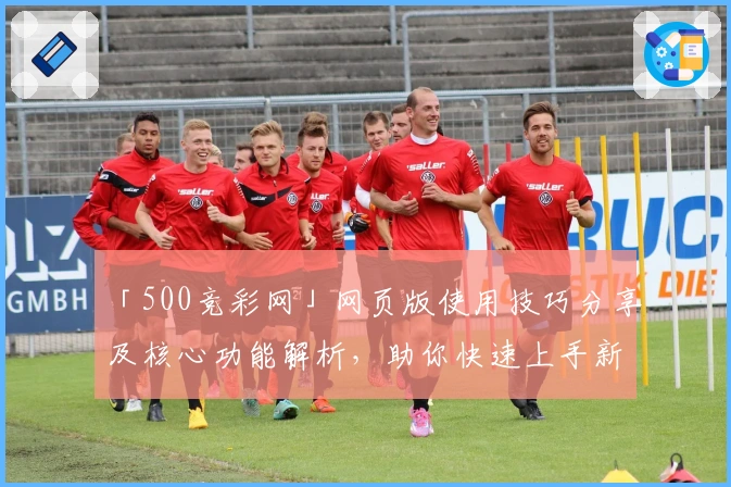 「500竞彩网」网页版使用技巧分享及核心功能解析，助你快速上手新手指南