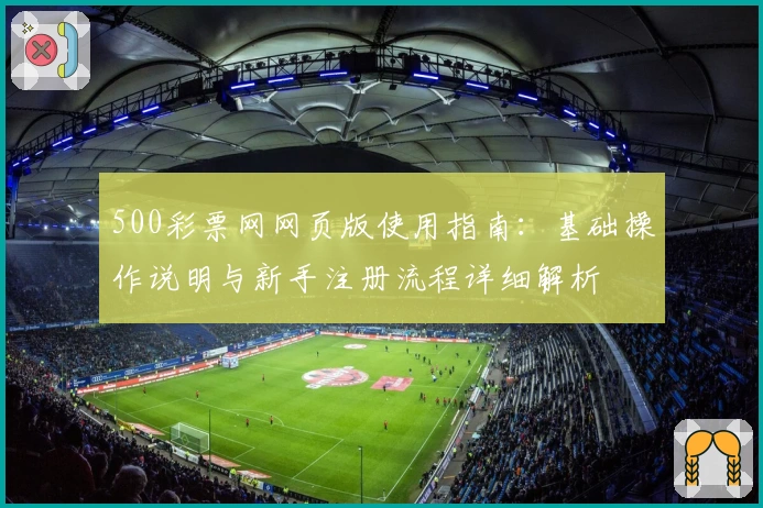 500彩票网网页版使用指南：基础操作说明与新手注册流程详细解析
